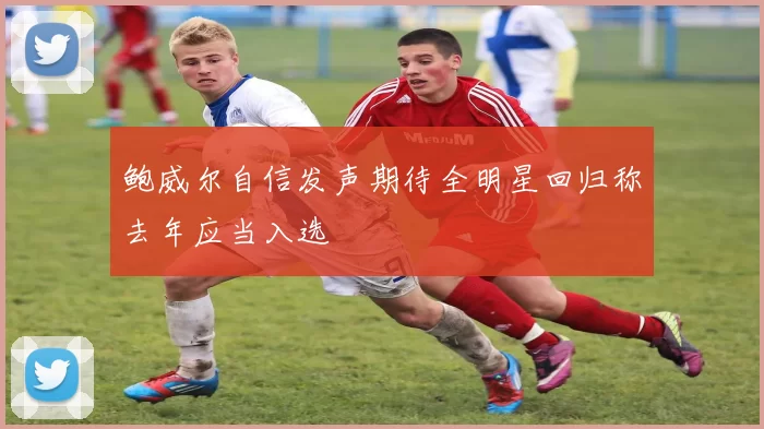鲍威尔自信发声期待全明星回归称去年应当入选