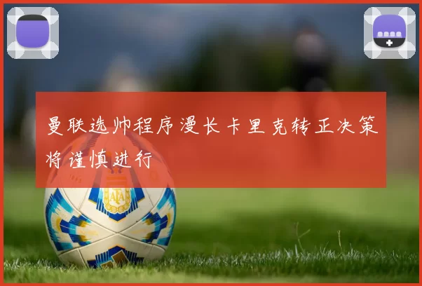 曼联选帅程序漫长卡里克转正决策将谨慎进行