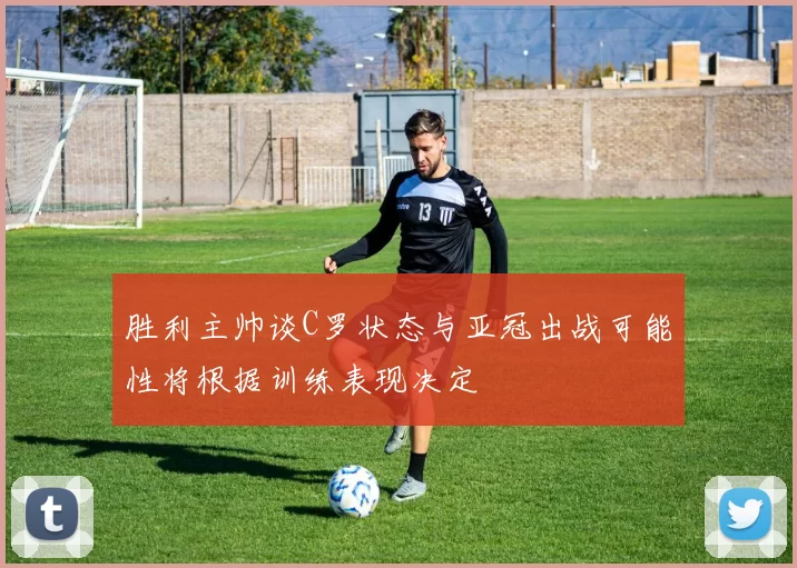 胜利主帅谈C罗状态与亚冠出战可能性将根据训练表现决定
