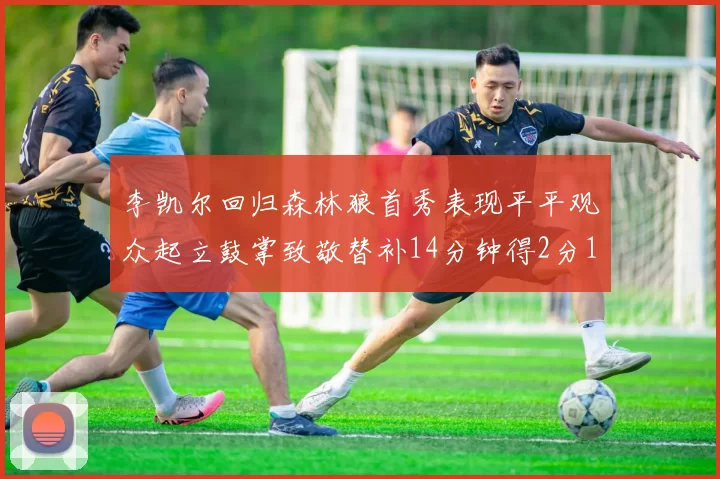 李凯尔回归森林狼首秀表现平平观众起立鼓掌致敬替补14分钟得2分1板