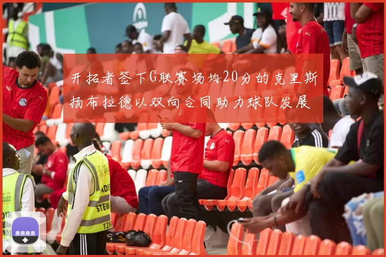 开拓者签下G联赛场均20分的克里斯扬布拉德以双向合同助力球队发展