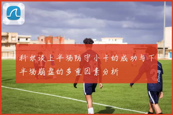 科尔谈上半场防守小卡的成功与下半场崩盘的多重因素分析