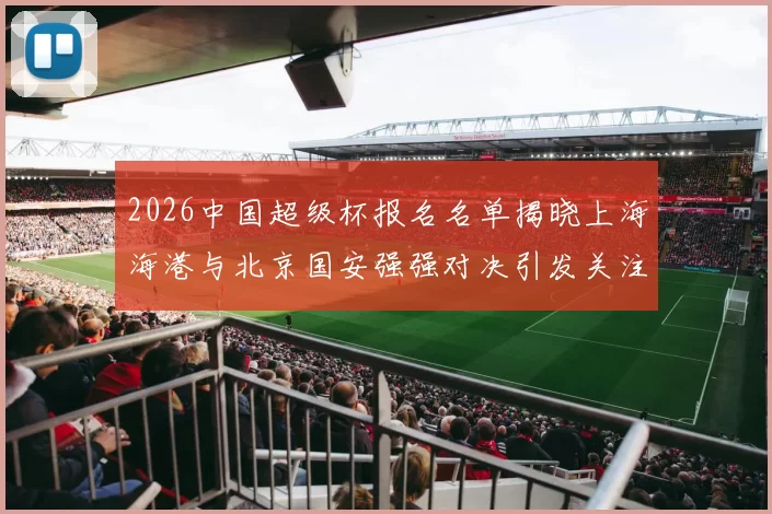2026中国超级杯报名名单揭晓上海海港与北京国安强强对决引发关注
