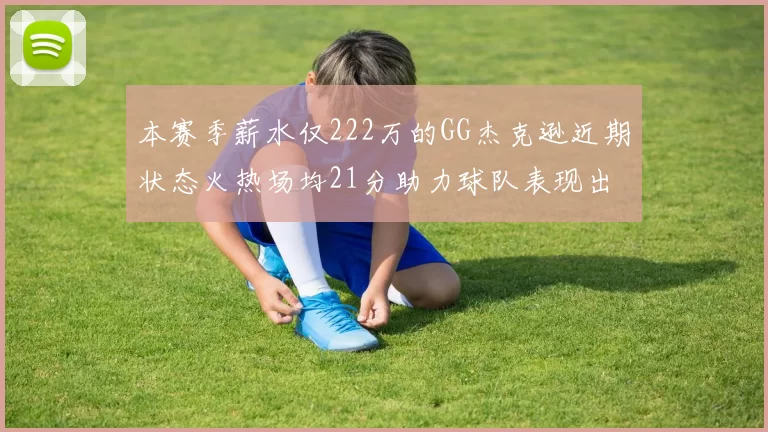 本赛季薪水仅222万的GG杰克逊近期状态火热场均21分助力球队表现出色