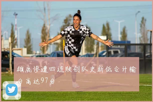 雄鹿惨遭四连败创队史新低合计输分高达97分
