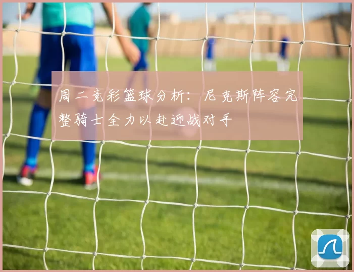 周二竞彩篮球分析：尼克斯阵容完整骑士全力以赴迎战对手
