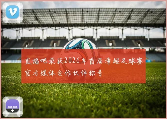 直播吧荣获2026年首届漳超足球赛官方媒体合作伙伴称号