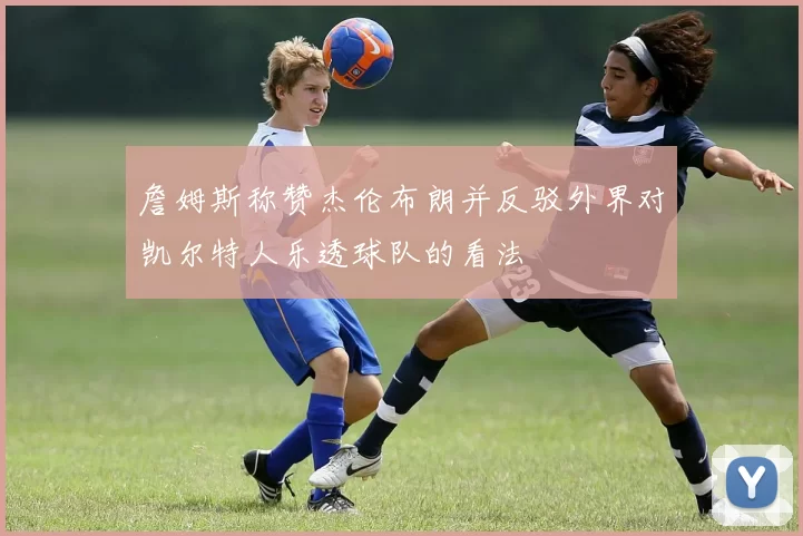 詹姆斯称赞杰伦布朗并反驳外界对凯尔特人乐透球队的看法