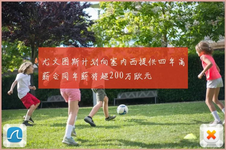 尤文图斯计划向塞内西提供四年高薪合同年薪将超200万欧元