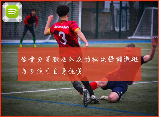 哈登分享激活队友的秘诀强调谦逊与专注于自身优势