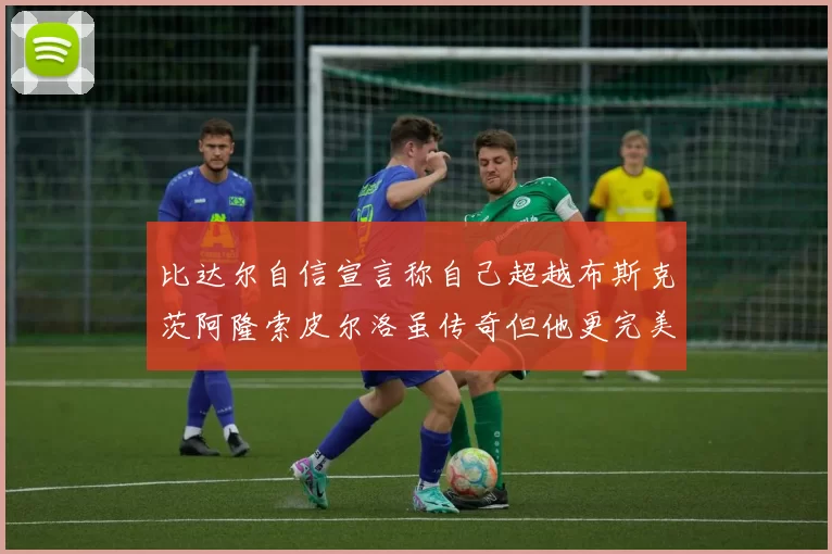 比达尔自信宣言称自己超越布斯克茨阿隆索皮尔洛虽传奇但他更完美