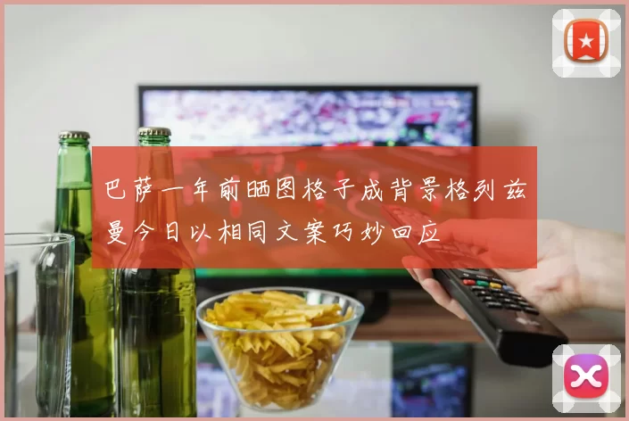 巴萨一年前晒图格子成背景格列兹曼今日以相同文案巧妙回应