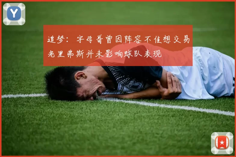 追梦：字母哥曾因阵容不佳想交易老里弗斯并未影响球队表现