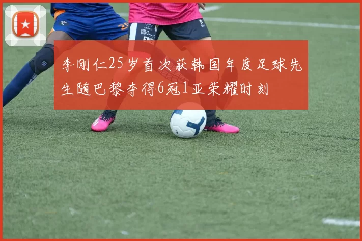 李刚仁25岁首次获韩国年度足球先生随巴黎夺得6冠1亚荣耀时刻