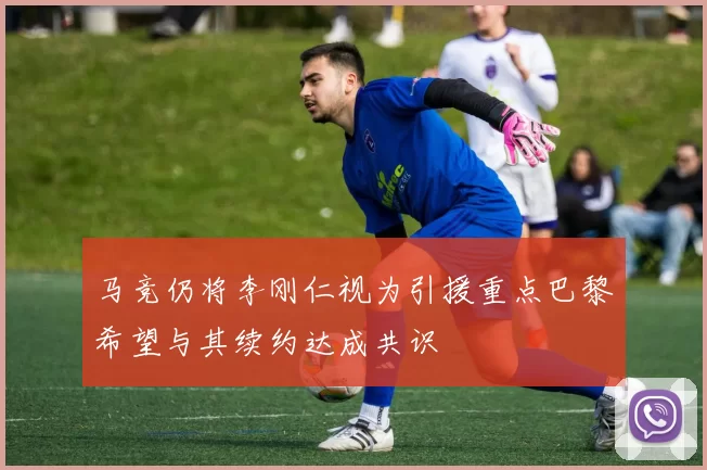 马竞仍将李刚仁视为引援重点巴黎希望与其续约达成共识