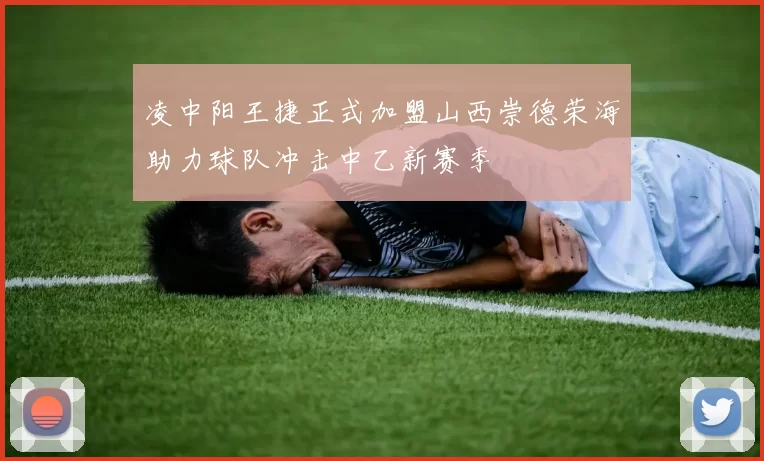 凌中阳王捷正式加盟山西崇德荣海助力球队冲击中乙新赛季