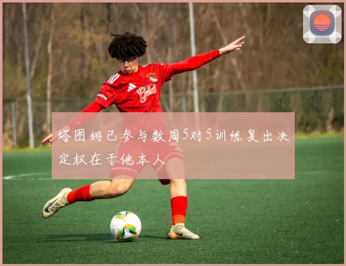 塔图姆已参与数周5对5训练复出决定权在于他本人