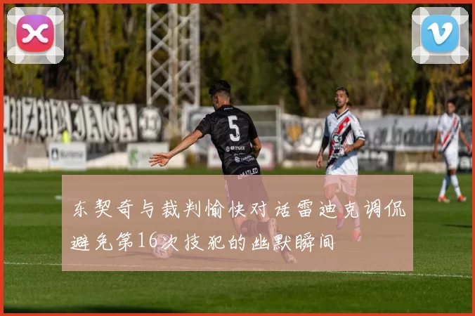 东契奇与裁判愉快对话雷迪克调侃避免第16次技犯的幽默瞬间
