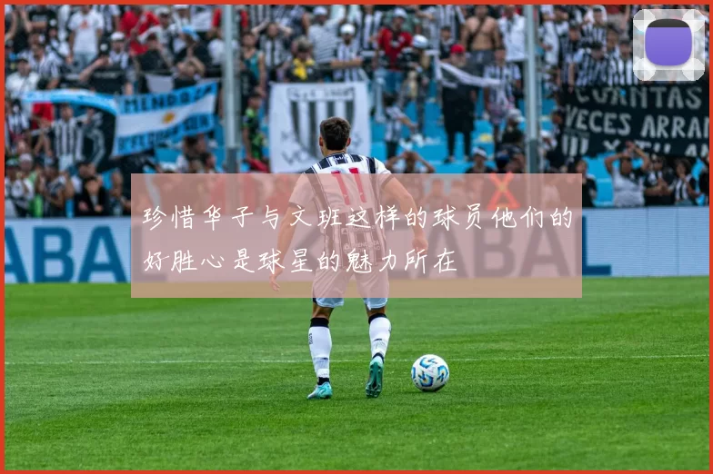 珍惜华子与文班这样的球员他们的好胜心是球星的魅力所在