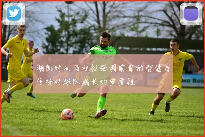 湖凯对决马祖拉强调前辈的智慧与传统对球队成长的重要性