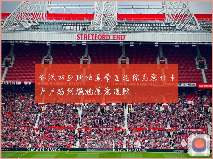齐沃回应斯帕莱蒂言论称无意让卡卢卢感到尴尬愿意道歉