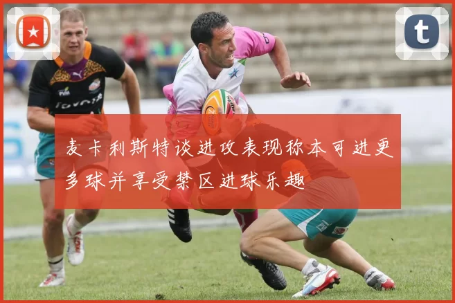 麦卡利斯特谈进攻表现称本可进更多球并享受禁区进球乐趣