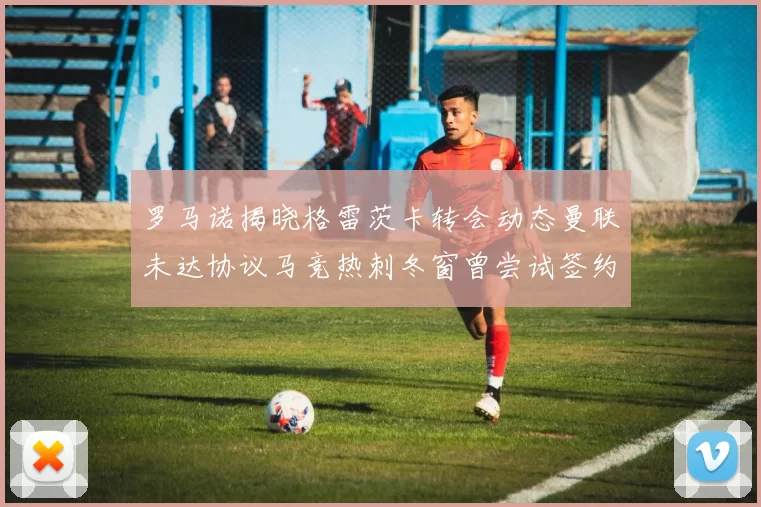 罗马诺揭晓格雷茨卡转会动态曼联未达协议马竞热刺冬窗曾尝试签约