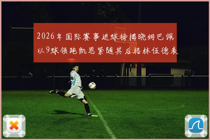 2026年国际赛事进球榜揭晓姆巴佩以9球领跑凯恩紧随其后格林伍德表现出色