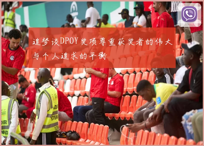 追梦谈DPOY奖项尊重获奖者的伟大与个人追求的平衡