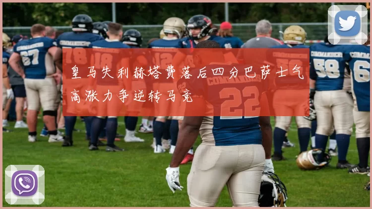 皇马失利赫塔费落后四分巴萨士气高涨力争逆转马竞