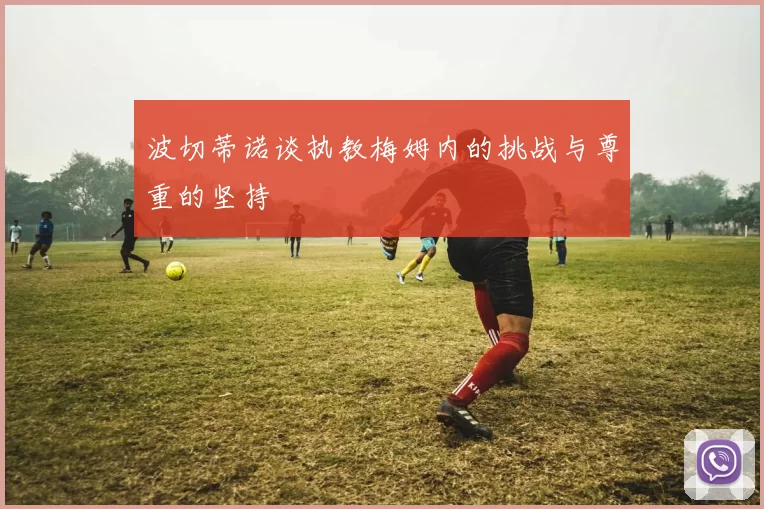 波切蒂诺谈执教梅姆内的挑战与尊重的坚持
