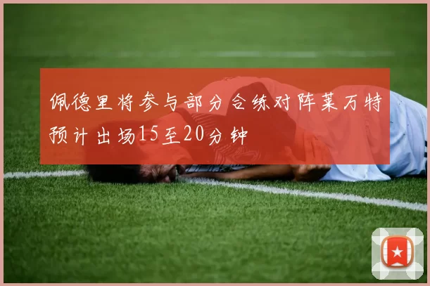 佩德里将参与部分合练对阵莱万特预计出场15至20分钟