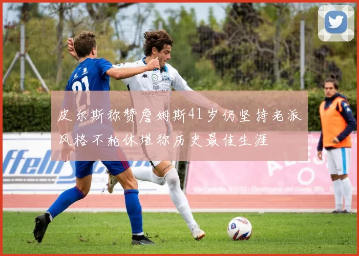 皮尔斯称赞詹姆斯41岁仍坚持老派风格不轮休堪称历史最佳生涯