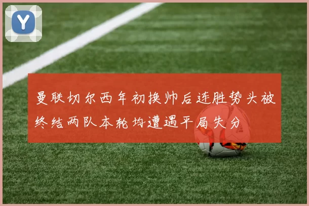 曼联切尔西年初换帅后连胜势头被终结两队本轮均遭遇平局失分